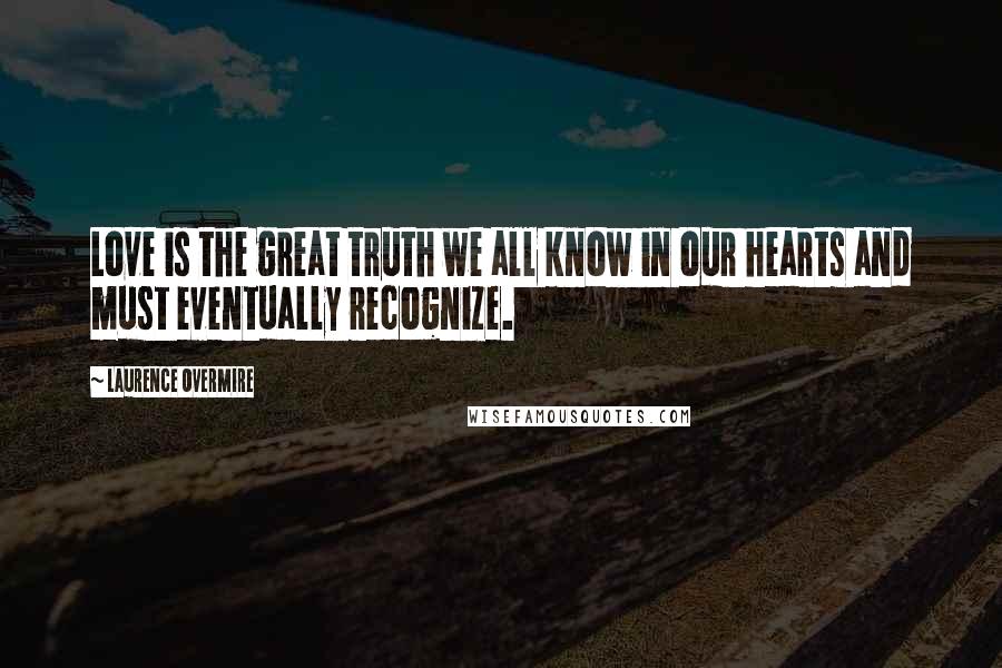 Laurence Overmire Quotes: Love is the great truth we all know in our hearts and must eventually recognize.