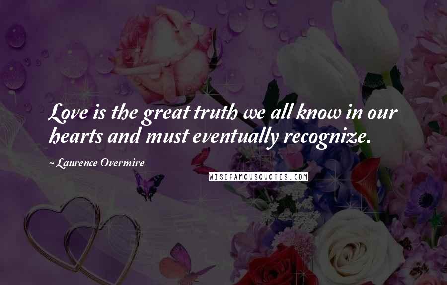 Laurence Overmire Quotes: Love is the great truth we all know in our hearts and must eventually recognize.