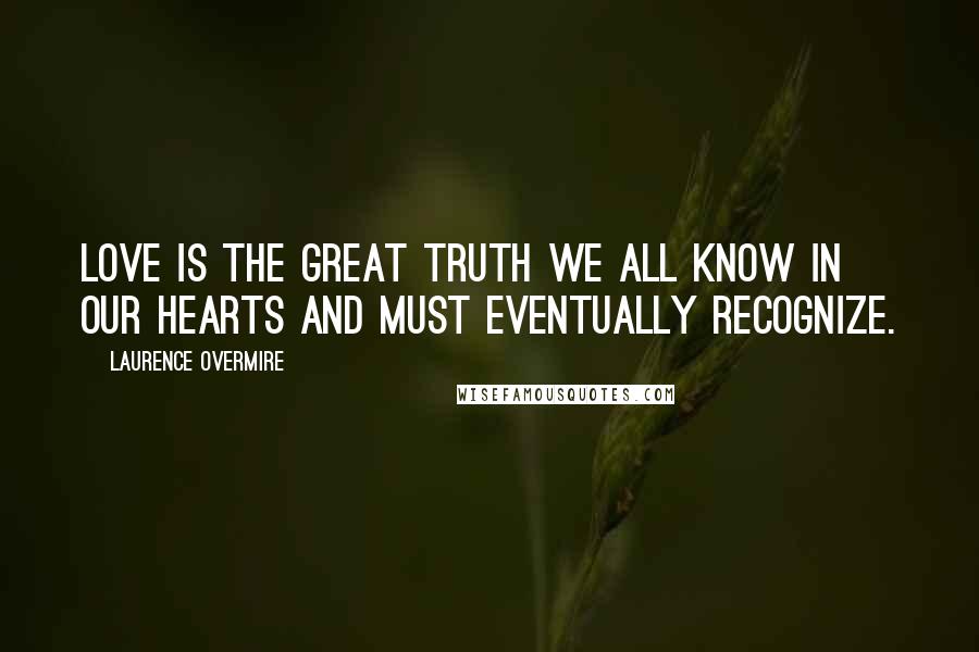 Laurence Overmire Quotes: Love is the great truth we all know in our hearts and must eventually recognize.