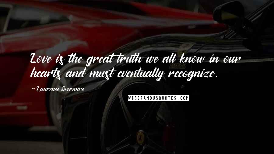 Laurence Overmire Quotes: Love is the great truth we all know in our hearts and must eventually recognize.