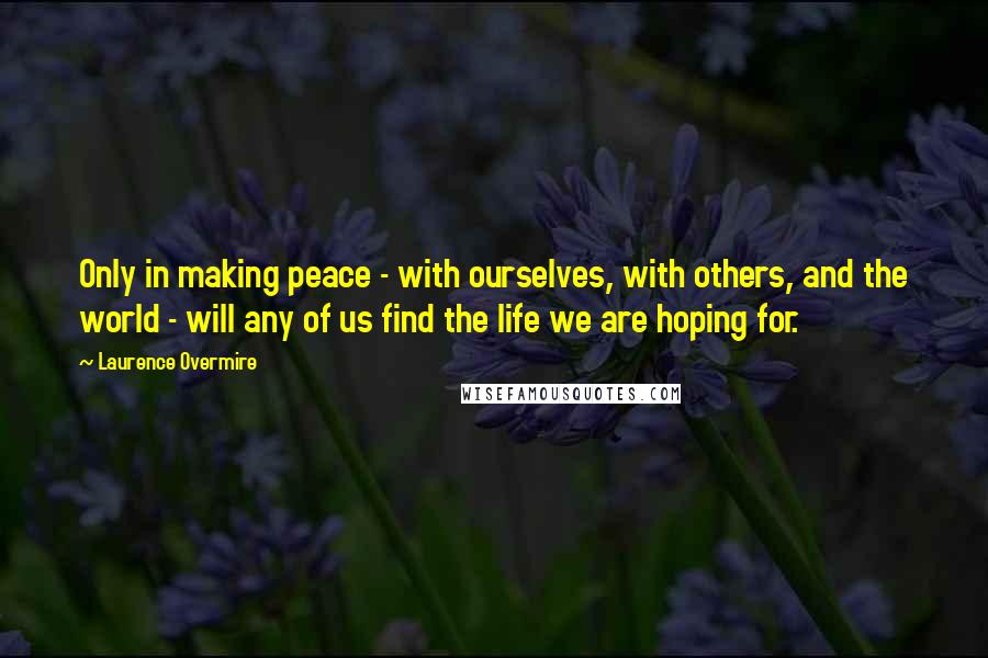 Laurence Overmire Quotes: Only in making peace - with ourselves, with others, and the world - will any of us find the life we are hoping for.