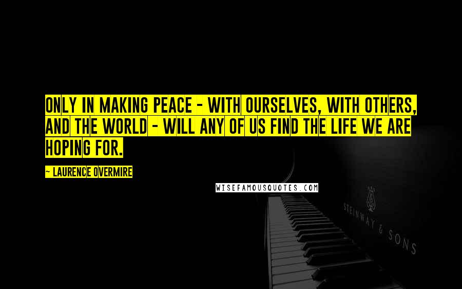 Laurence Overmire Quotes: Only in making peace - with ourselves, with others, and the world - will any of us find the life we are hoping for.