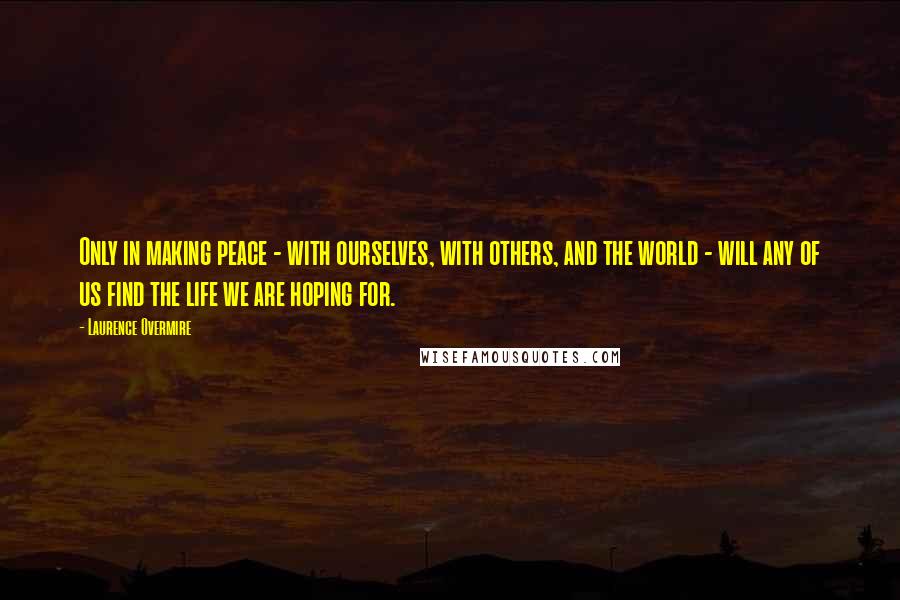 Laurence Overmire Quotes: Only in making peace - with ourselves, with others, and the world - will any of us find the life we are hoping for.