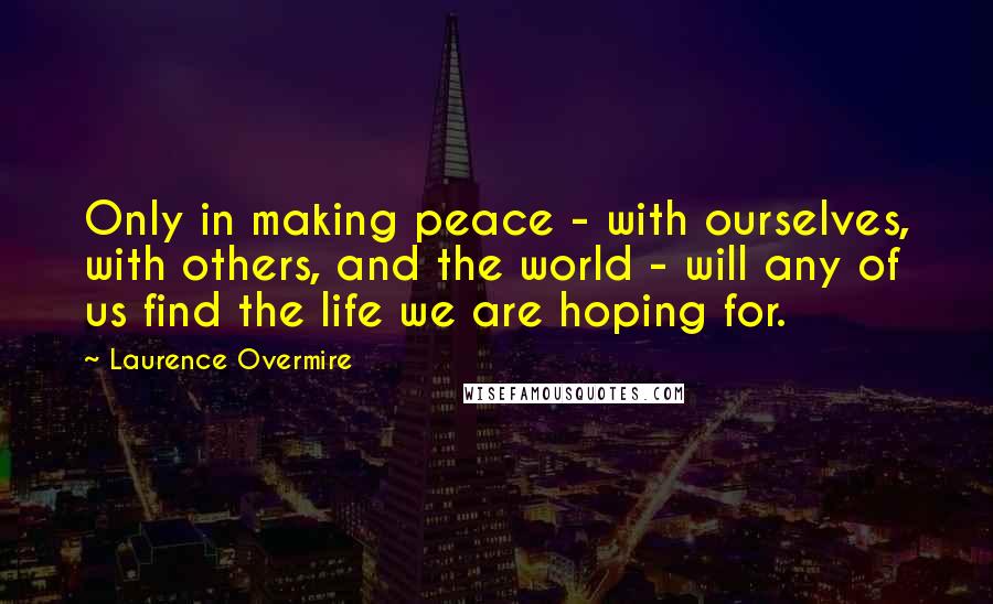 Laurence Overmire Quotes: Only in making peace - with ourselves, with others, and the world - will any of us find the life we are hoping for.