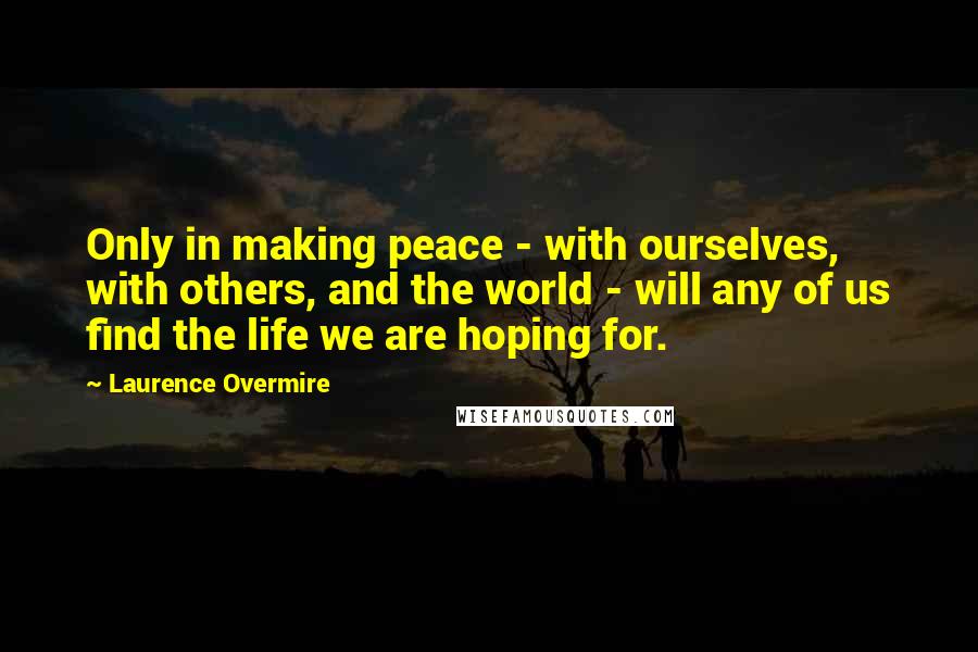 Laurence Overmire Quotes: Only in making peace - with ourselves, with others, and the world - will any of us find the life we are hoping for.