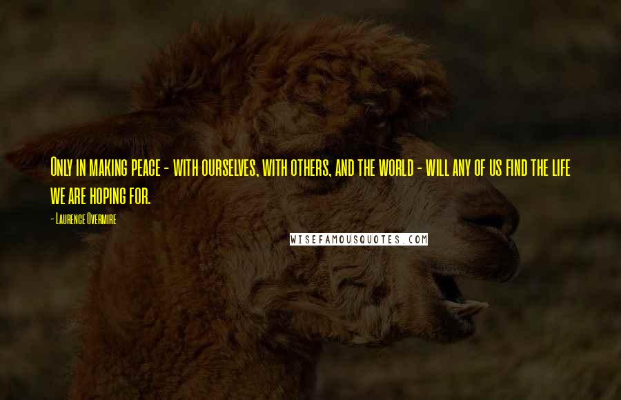 Laurence Overmire Quotes: Only in making peace - with ourselves, with others, and the world - will any of us find the life we are hoping for.