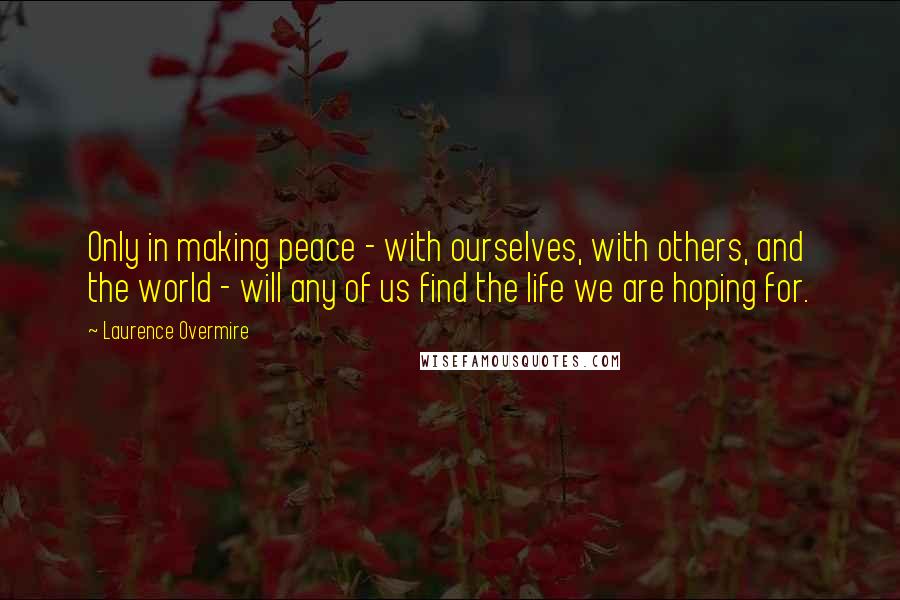 Laurence Overmire Quotes: Only in making peace - with ourselves, with others, and the world - will any of us find the life we are hoping for.