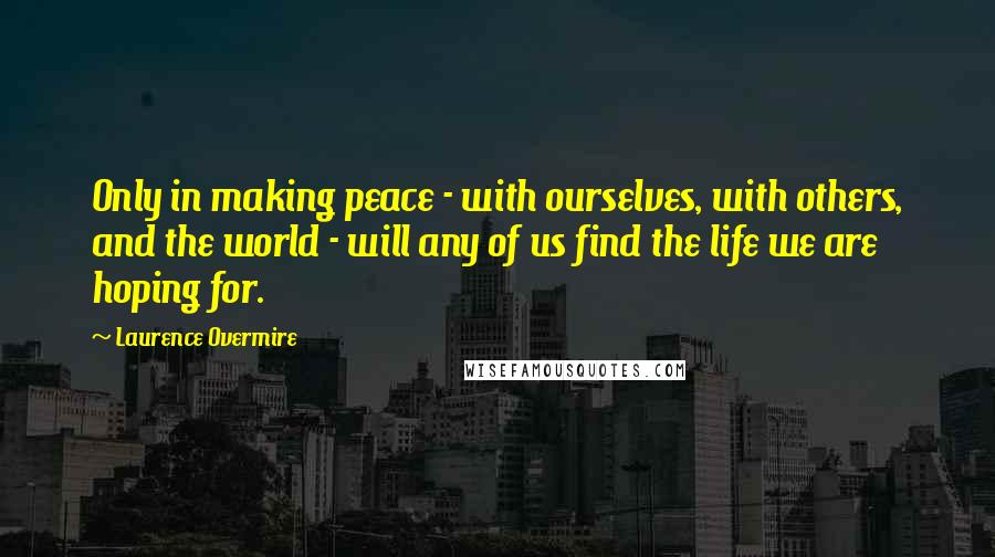 Laurence Overmire Quotes: Only in making peace - with ourselves, with others, and the world - will any of us find the life we are hoping for.