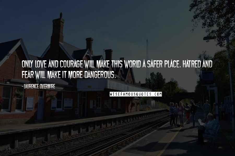 Laurence Overmire Quotes: Only love and courage will make this world a safer place. Hatred and fear will make it more dangerous.