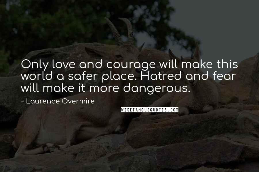 Laurence Overmire Quotes: Only love and courage will make this world a safer place. Hatred and fear will make it more dangerous.