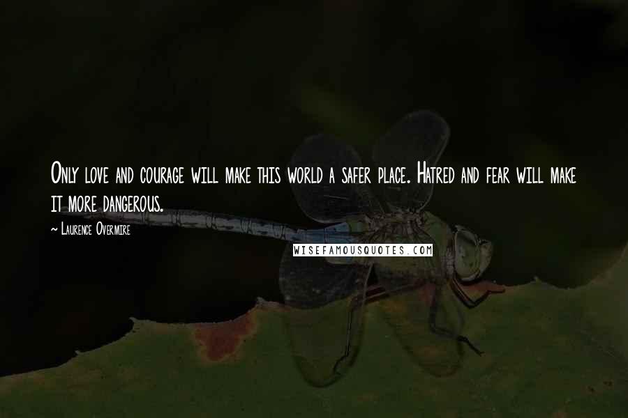Laurence Overmire Quotes: Only love and courage will make this world a safer place. Hatred and fear will make it more dangerous.
