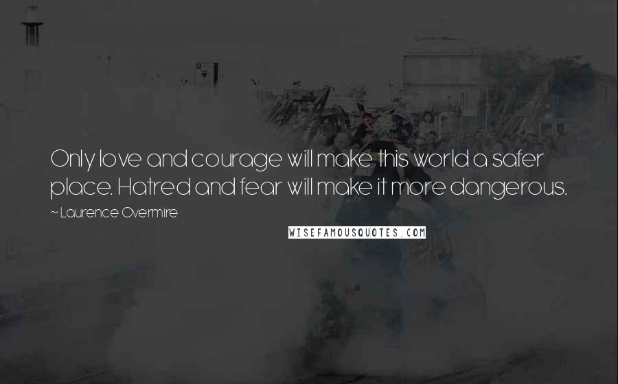 Laurence Overmire Quotes: Only love and courage will make this world a safer place. Hatred and fear will make it more dangerous.