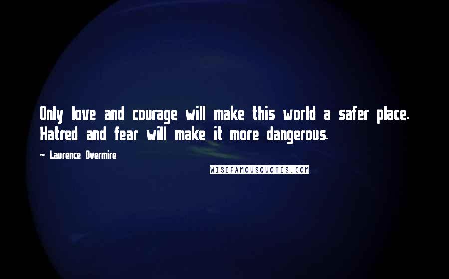 Laurence Overmire Quotes: Only love and courage will make this world a safer place. Hatred and fear will make it more dangerous.