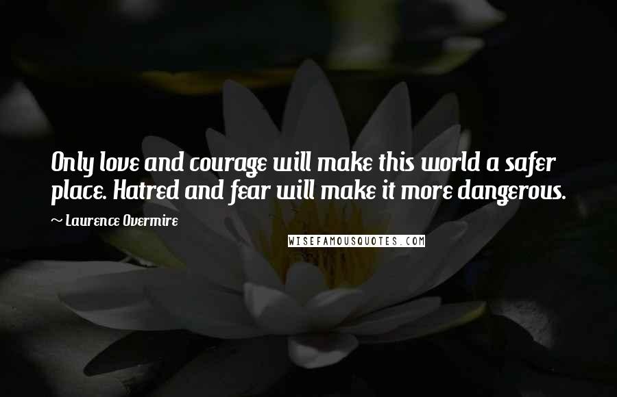 Laurence Overmire Quotes: Only love and courage will make this world a safer place. Hatred and fear will make it more dangerous.