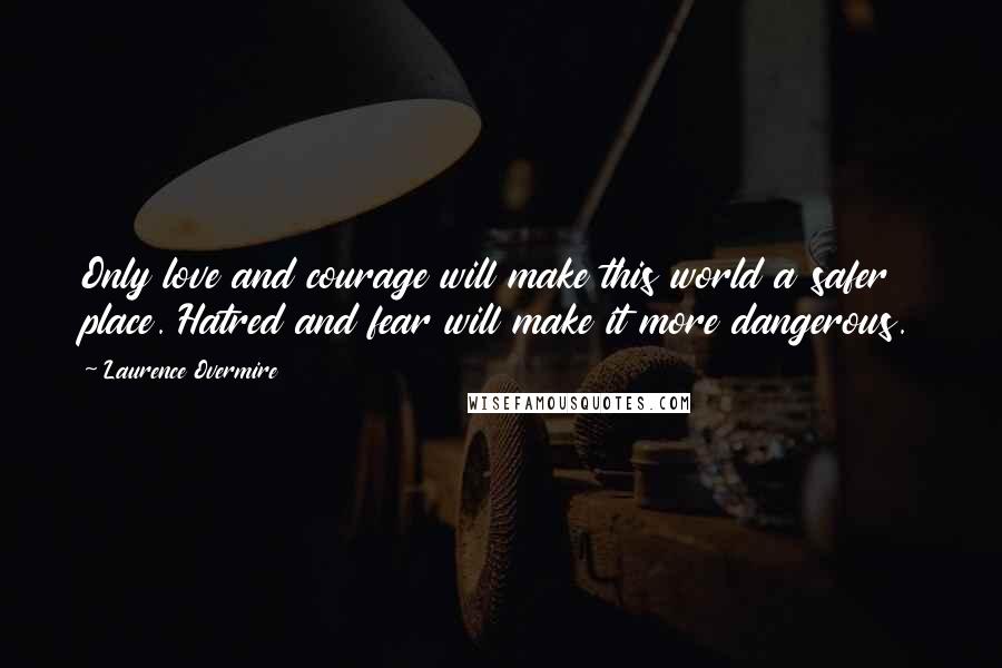 Laurence Overmire Quotes: Only love and courage will make this world a safer place. Hatred and fear will make it more dangerous.