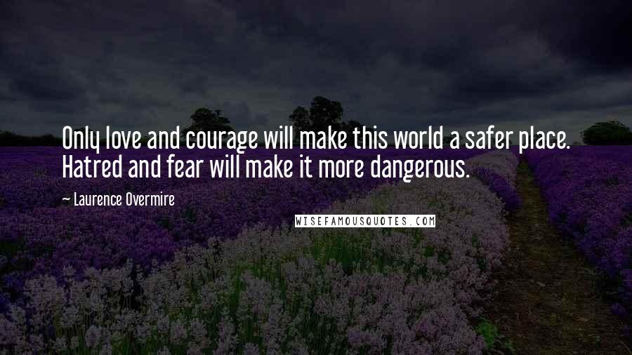 Laurence Overmire Quotes: Only love and courage will make this world a safer place. Hatred and fear will make it more dangerous.