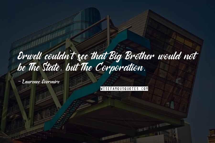 Laurence Overmire Quotes: Orwell couldn't see that Big Brother would not be The State, but The Corporation.