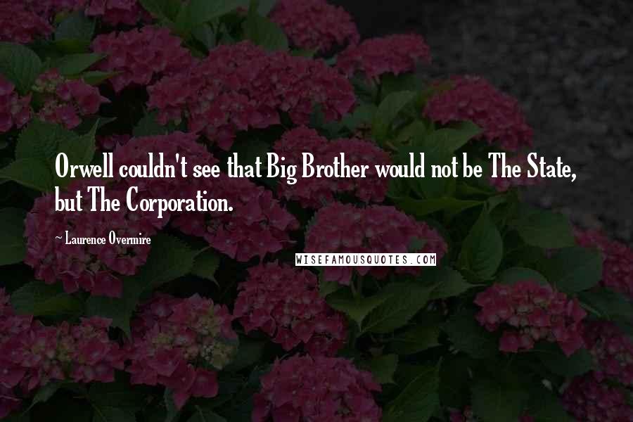 Laurence Overmire Quotes: Orwell couldn't see that Big Brother would not be The State, but The Corporation.