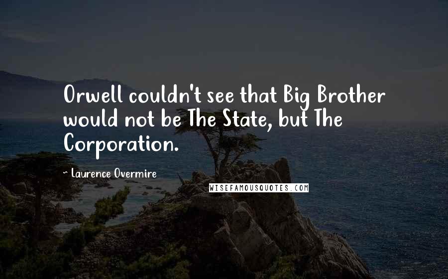 Laurence Overmire Quotes: Orwell couldn't see that Big Brother would not be The State, but The Corporation.