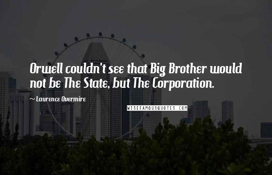 Laurence Overmire Quotes: Orwell couldn't see that Big Brother would not be The State, but The Corporation.