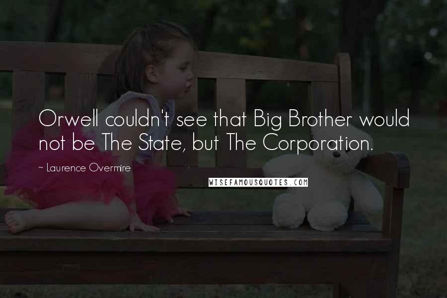 Laurence Overmire Quotes: Orwell couldn't see that Big Brother would not be The State, but The Corporation.