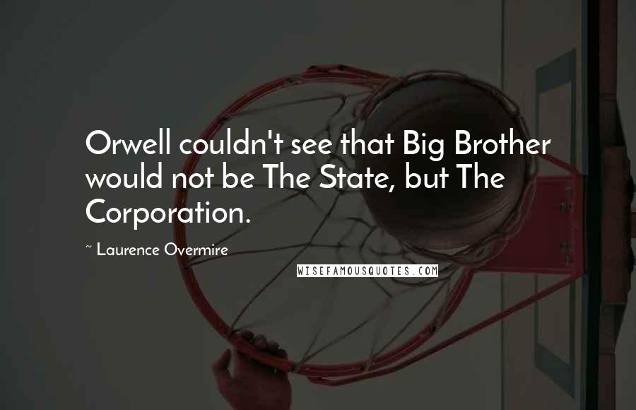 Laurence Overmire Quotes: Orwell couldn't see that Big Brother would not be The State, but The Corporation.