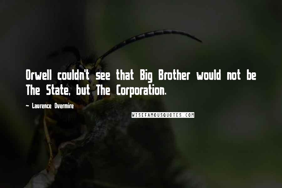 Laurence Overmire Quotes: Orwell couldn't see that Big Brother would not be The State, but The Corporation.