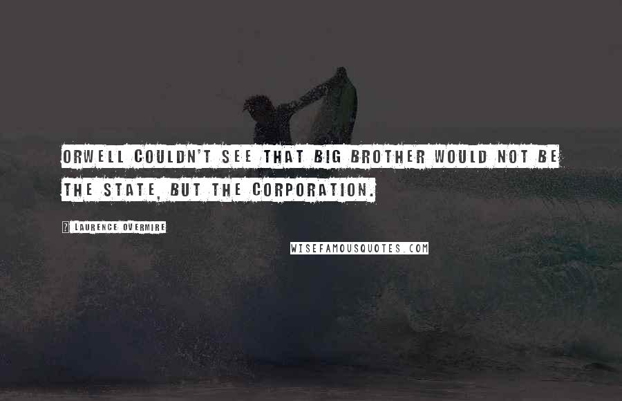 Laurence Overmire Quotes: Orwell couldn't see that Big Brother would not be The State, but The Corporation.