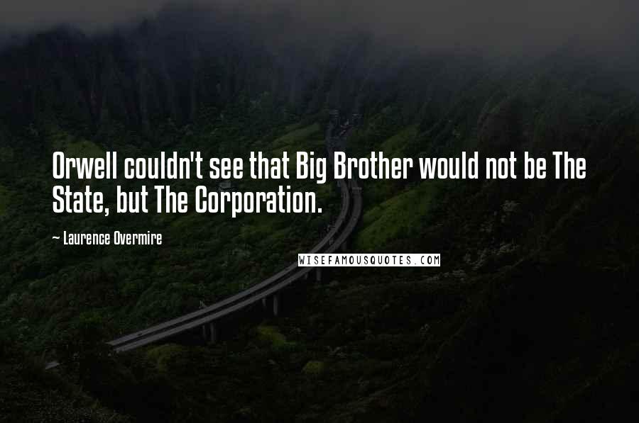 Laurence Overmire Quotes: Orwell couldn't see that Big Brother would not be The State, but The Corporation.