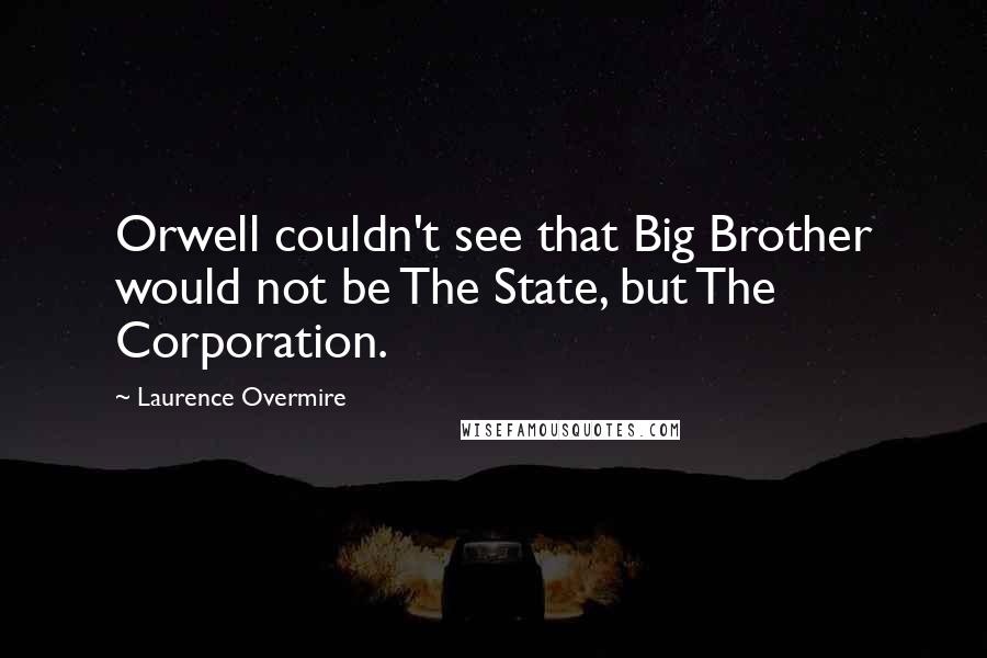 Laurence Overmire Quotes: Orwell couldn't see that Big Brother would not be The State, but The Corporation.