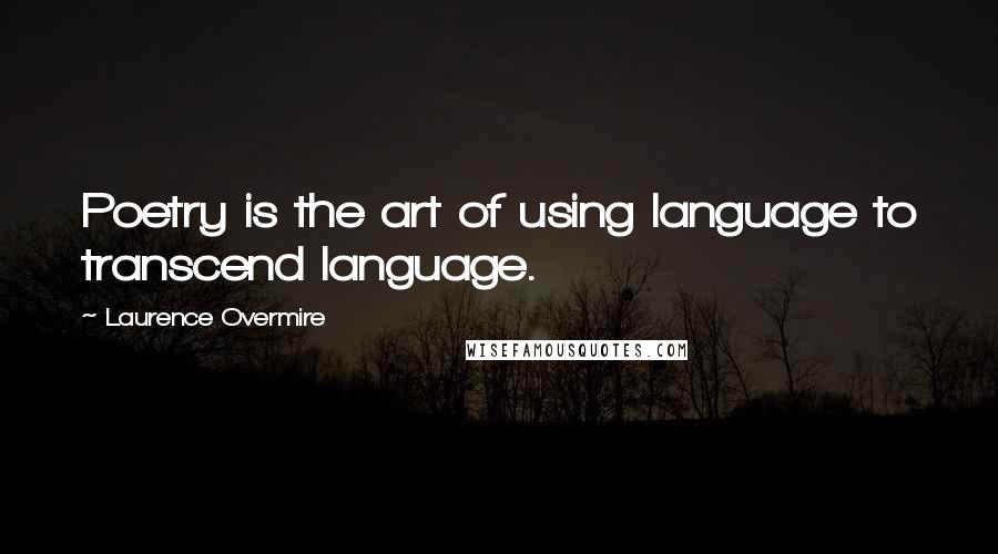 Laurence Overmire Quotes: Poetry is the art of using language to transcend language.