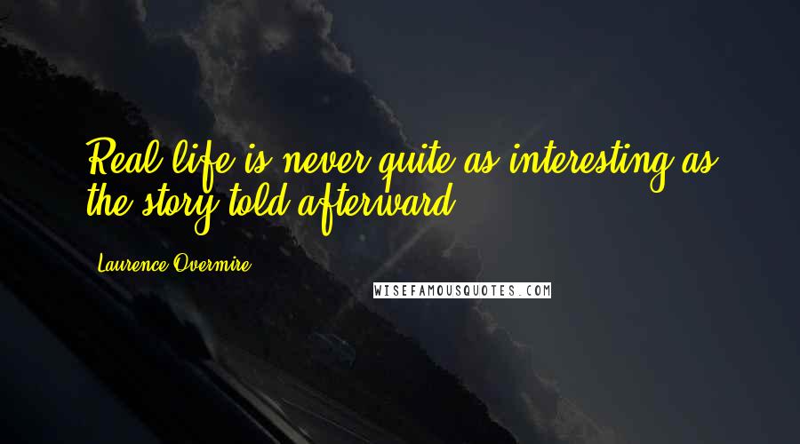 Laurence Overmire Quotes: Real life is never quite as interesting as the story told afterward.