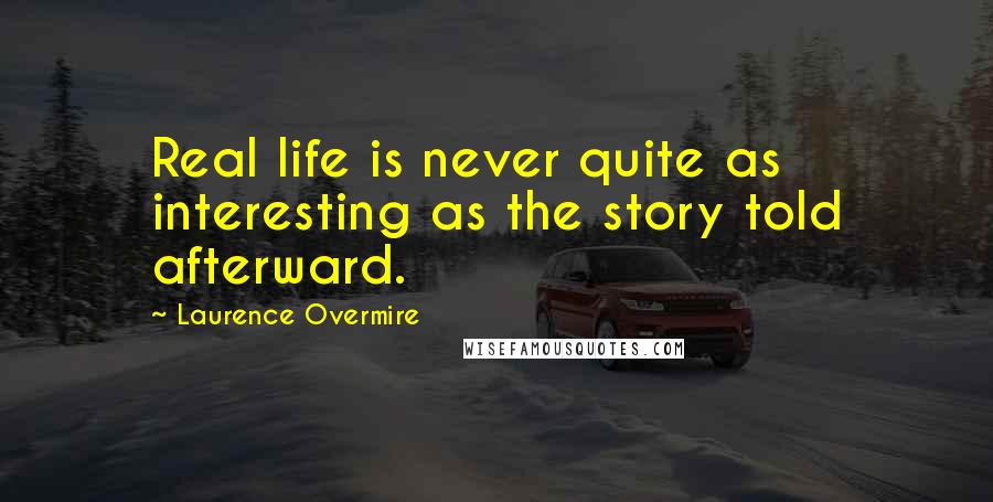 Laurence Overmire Quotes: Real life is never quite as interesting as the story told afterward.