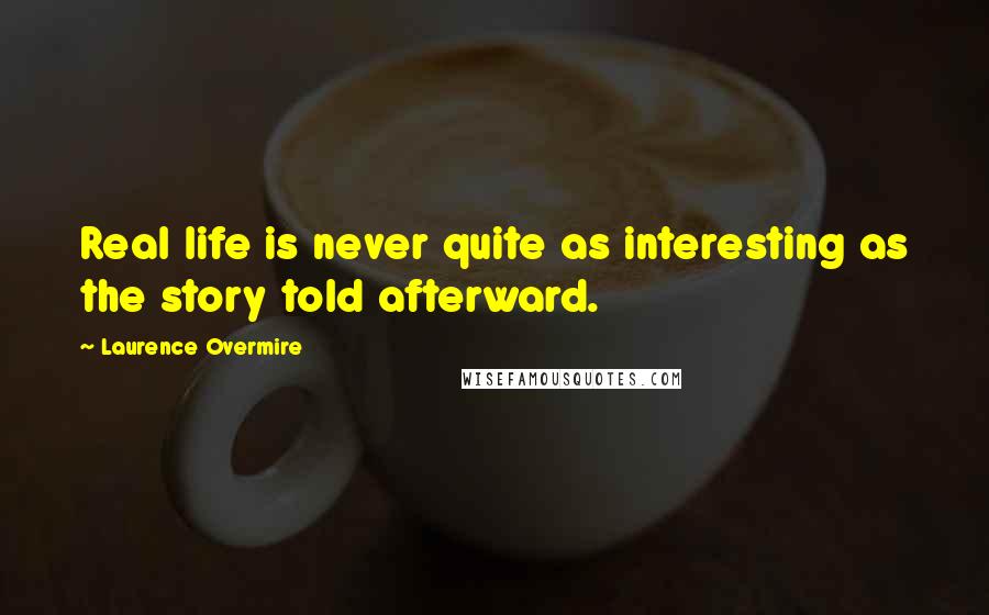 Laurence Overmire Quotes: Real life is never quite as interesting as the story told afterward.