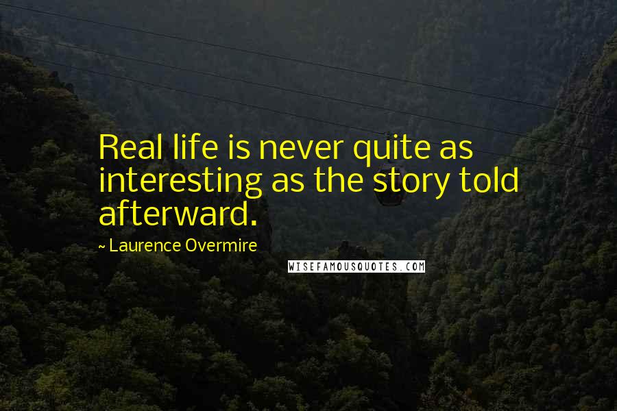 Laurence Overmire Quotes: Real life is never quite as interesting as the story told afterward.