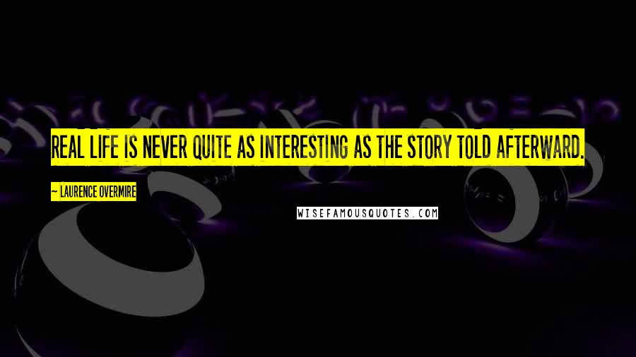 Laurence Overmire Quotes: Real life is never quite as interesting as the story told afterward.