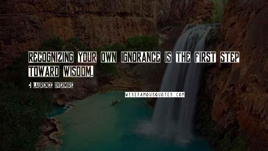 Laurence Overmire Quotes: Recognizing your own ignorance is the first step toward wisdom.