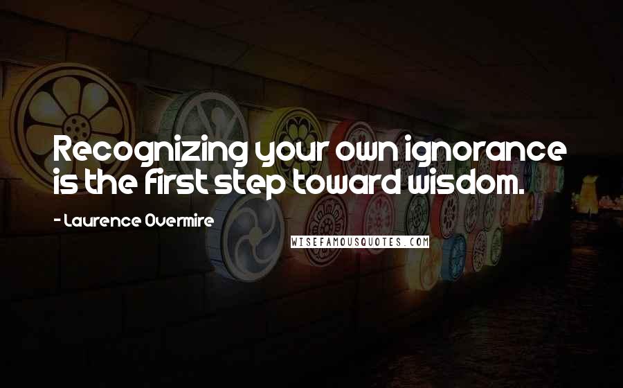 Laurence Overmire Quotes: Recognizing your own ignorance is the first step toward wisdom.