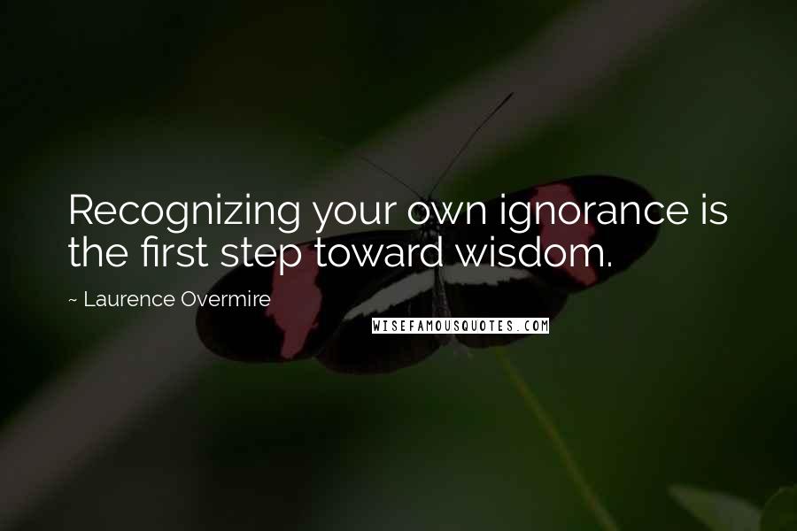Laurence Overmire Quotes: Recognizing your own ignorance is the first step toward wisdom.