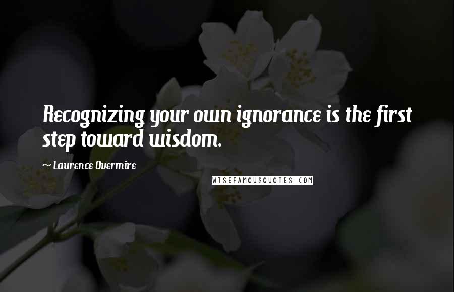 Laurence Overmire Quotes: Recognizing your own ignorance is the first step toward wisdom.