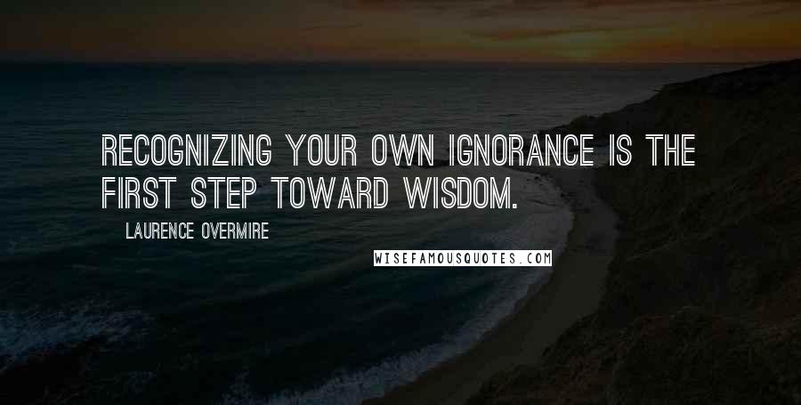 Laurence Overmire Quotes: Recognizing your own ignorance is the first step toward wisdom.