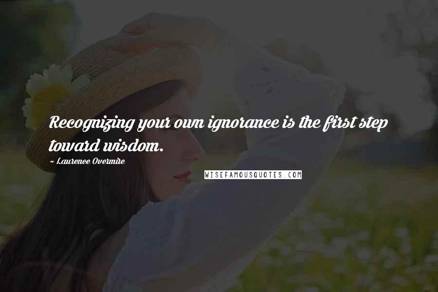 Laurence Overmire Quotes: Recognizing your own ignorance is the first step toward wisdom.