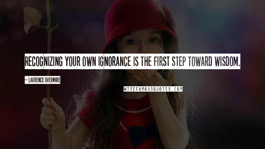 Laurence Overmire Quotes: Recognizing your own ignorance is the first step toward wisdom.