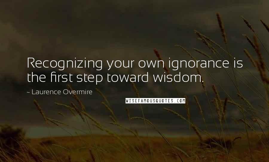 Laurence Overmire Quotes: Recognizing your own ignorance is the first step toward wisdom.