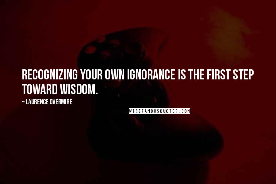 Laurence Overmire Quotes: Recognizing your own ignorance is the first step toward wisdom.