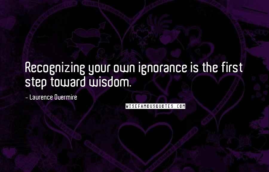 Laurence Overmire Quotes: Recognizing your own ignorance is the first step toward wisdom.