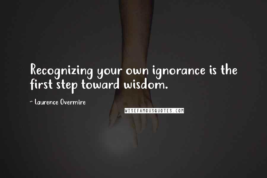 Laurence Overmire Quotes: Recognizing your own ignorance is the first step toward wisdom.