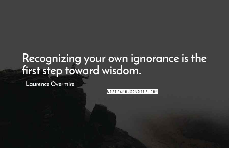 Laurence Overmire Quotes: Recognizing your own ignorance is the first step toward wisdom.