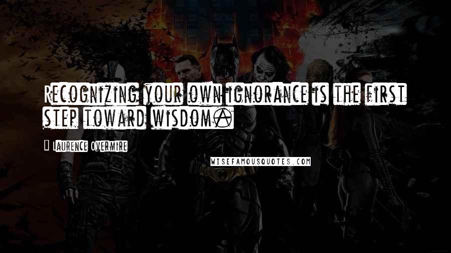 Laurence Overmire Quotes: Recognizing your own ignorance is the first step toward wisdom.