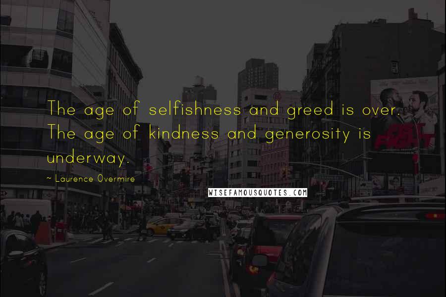 Laurence Overmire Quotes: The age of selfishness and greed is over. The age of kindness and generosity is underway.